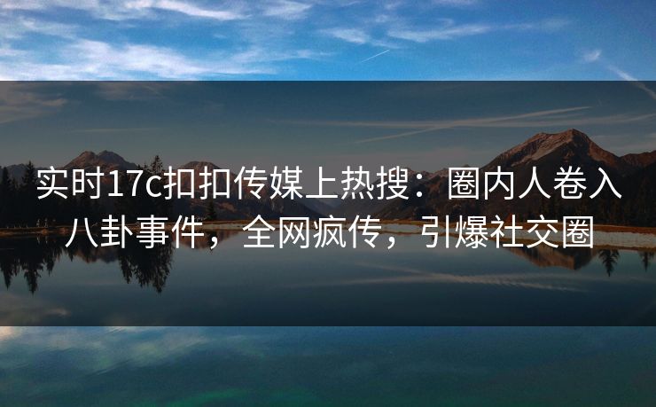 实时17c扣扣传媒上热搜：圈内人卷入八卦事件，全网疯传，引爆社交圈