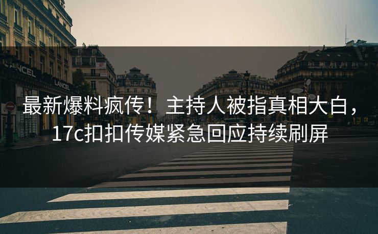 最新爆料疯传！主持人被指真相大白，17c扣扣传媒紧急回应持续刷屏