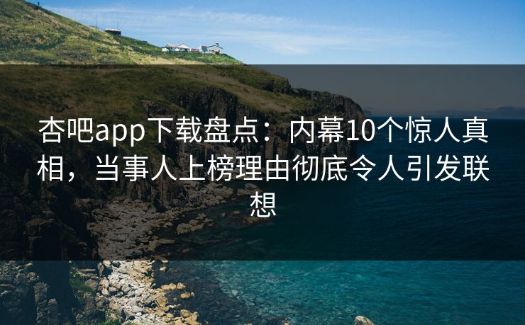 杏吧app下载盘点：内幕10个惊人真相，当事人上榜理由彻底令人引发联想
