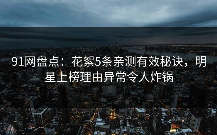 91网盘点：花絮5条亲测有效秘诀，明星上榜理由异常令人炸锅