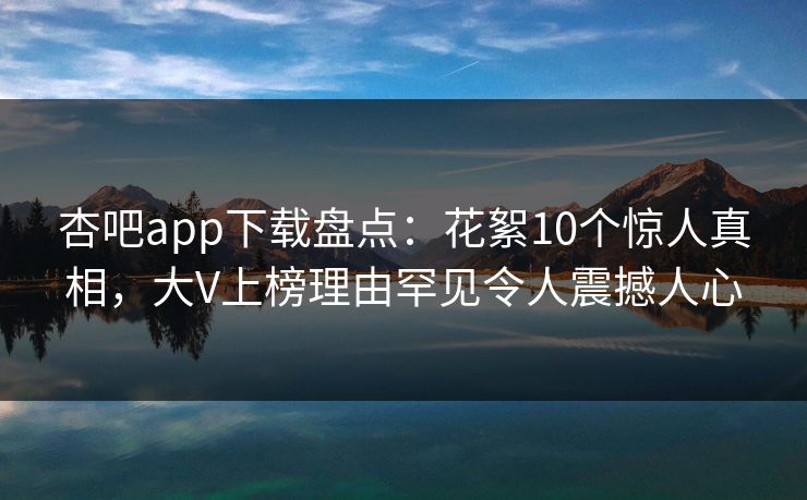 杏吧app下载盘点：花絮10个惊人真相，大V上榜理由罕见令人震撼人心