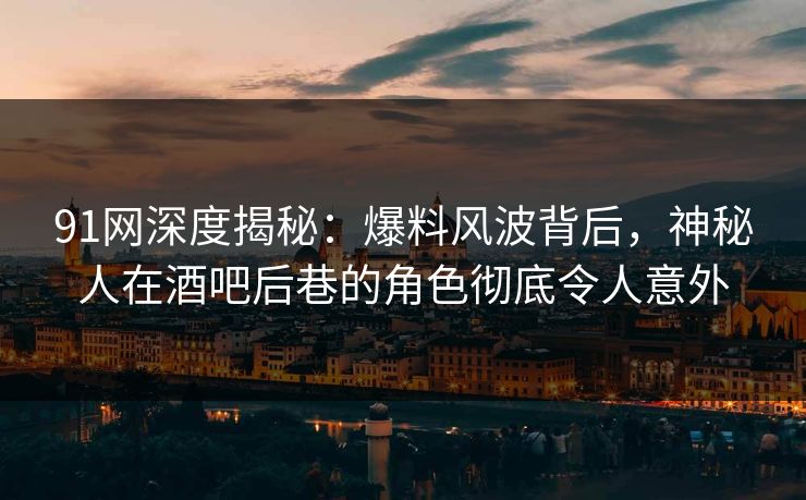 91网深度揭秘：爆料风波背后，神秘人在酒吧后巷的角色彻底令人意外