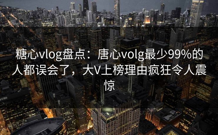 糖心vlog盘点：唐心volg最少99%的人都误会了，大V上榜理由疯狂令人震惊