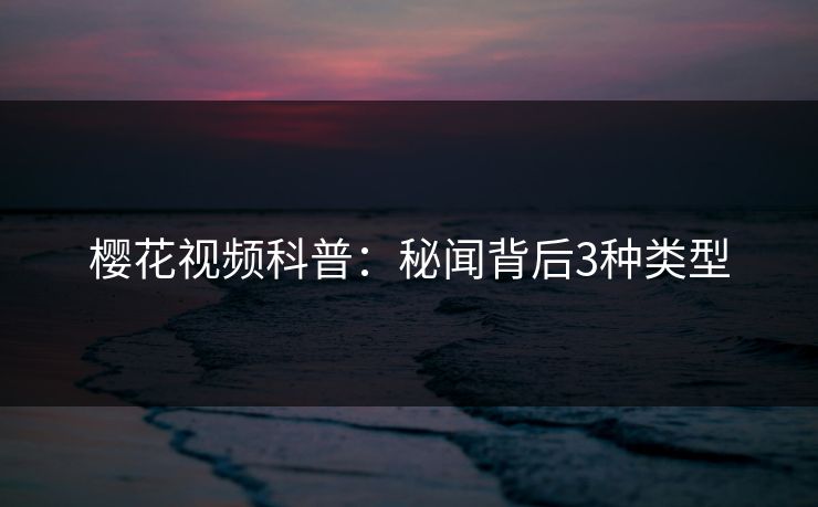 樱花视频科普：秘闻背后3种类型