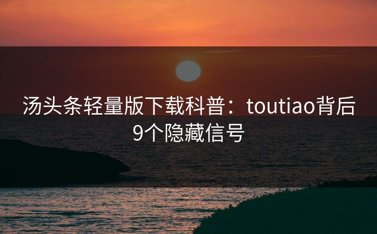 汤头条轻量版下载科普：toutiao背后9个隐藏信号
