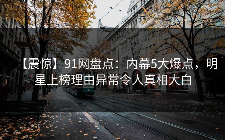 【震惊】91网盘点：内幕5大爆点，明星上榜理由异常令人真相大白