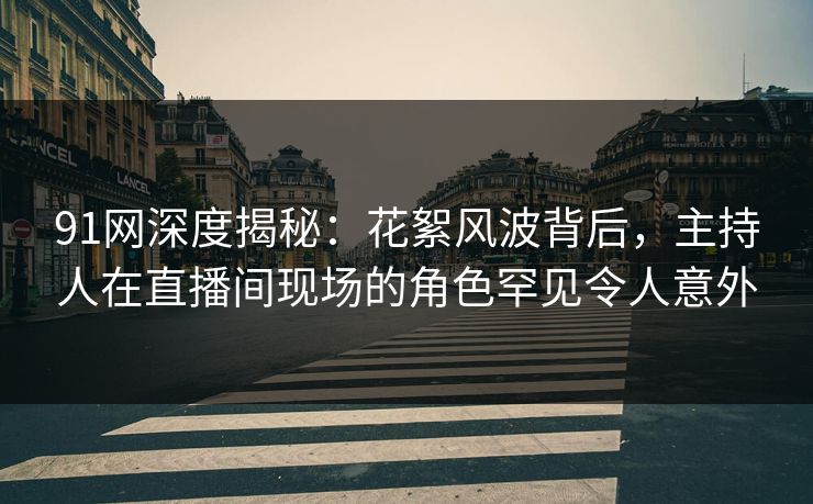 91网深度揭秘：花絮风波背后，主持人在直播间现场的角色罕见令人意外