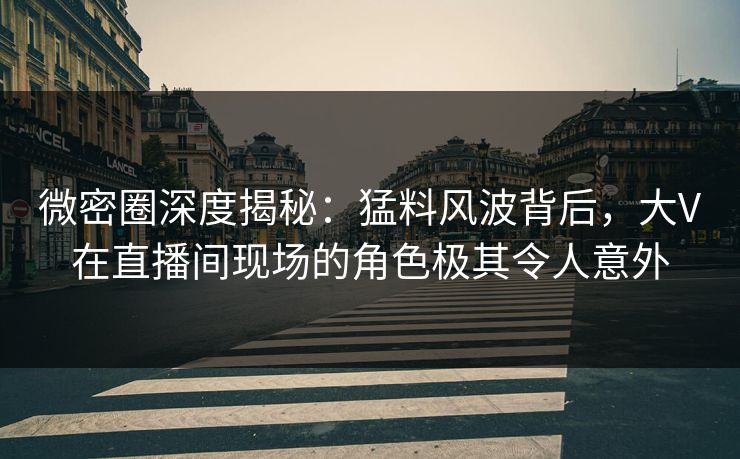 微密圈深度揭秘：猛料风波背后，大V在直播间现场的角色极其令人意外