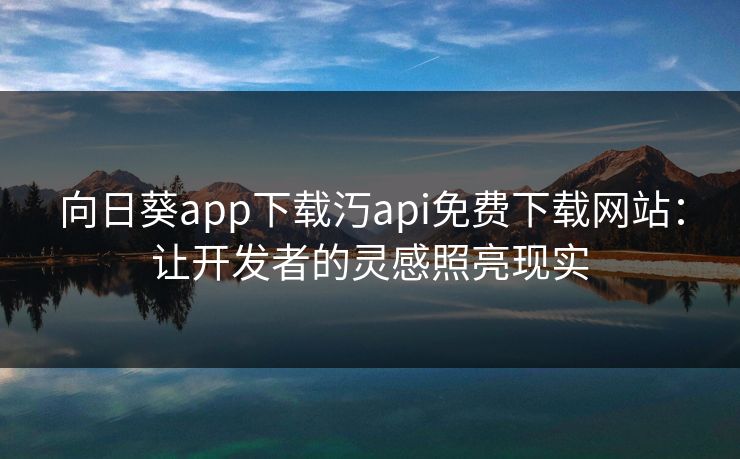 向日葵app下载汅api免费下载网站：让开发者的灵感照亮现实