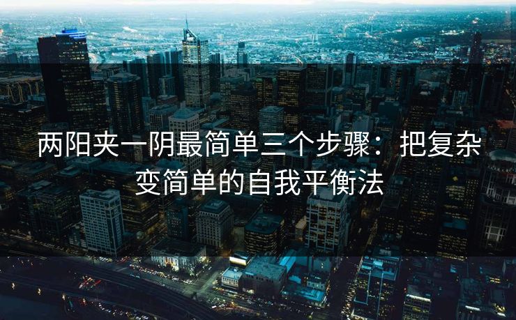 两阳夹一阴最简单三个步骤：把复杂变简单的自我平衡法
