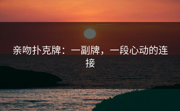 亲吻扑克牌：一副牌，一段心动的连接