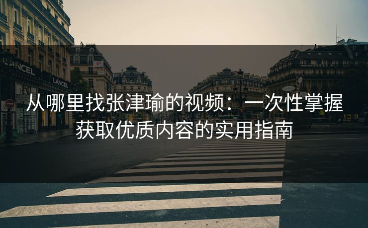 从哪里找张津瑜的视频：一次性掌握获取优质内容的实用指南