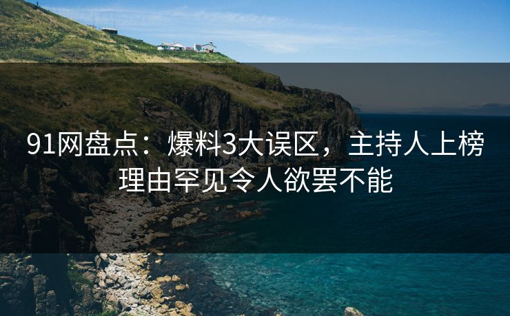 91网盘点：爆料3大误区，主持人上榜理由罕见令人欲罢不能