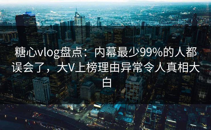 糖心vlog盘点：内幕最少99%的人都误会了，大V上榜理由异常令人真相大白