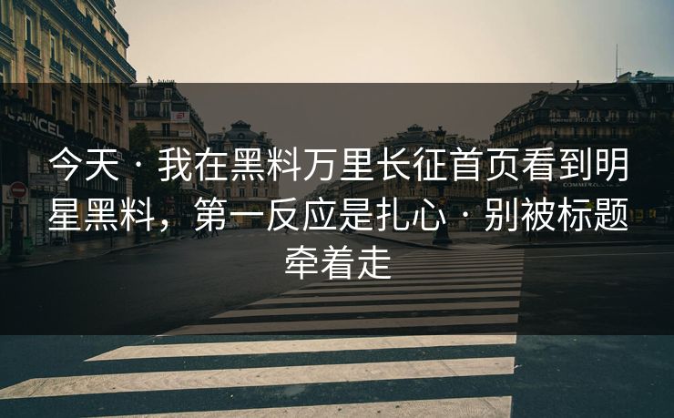 今天 · 我在黑料万里长征首页看到明星黑料，第一反应是扎心 · 别被标题牵着走