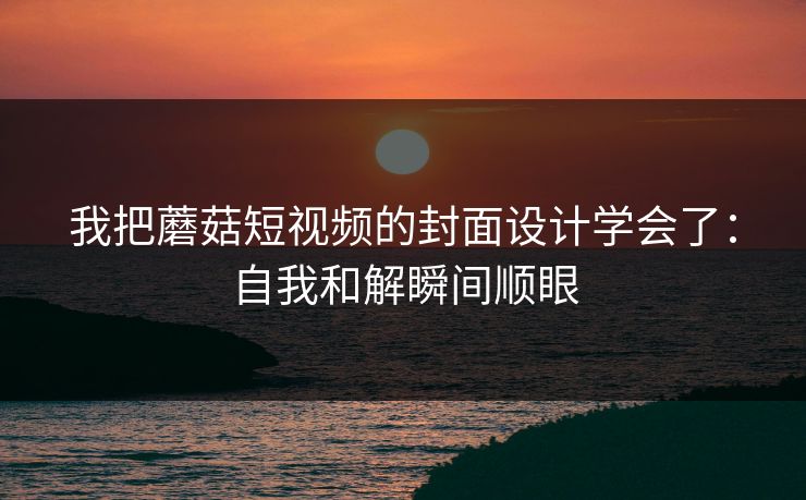 我把蘑菇短视频的封面设计学会了：自我和解瞬间顺眼