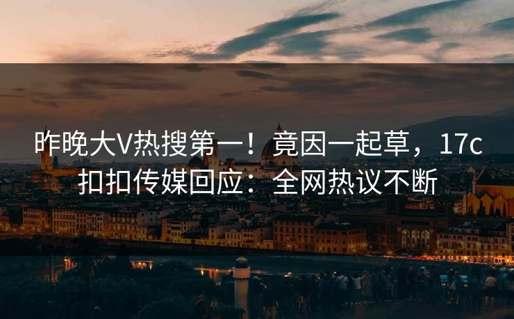昨晚大V热搜第一！竟因一起草，17c扣扣传媒回应：全网热议不断