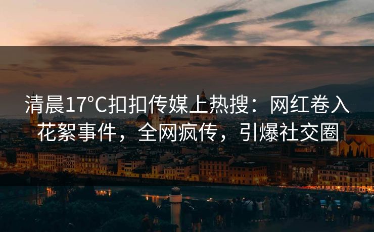 清晨17°C扣扣传媒上热搜：网红卷入花絮事件，全网疯传，引爆社交圈