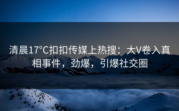 清晨17°C扣扣传媒上热搜：大V卷入真相事件，劲爆，引爆社交圈