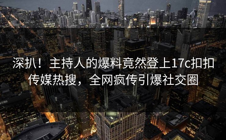 深扒！主持人的爆料竟然登上17c扣扣传媒热搜，全网疯传引爆社交圈