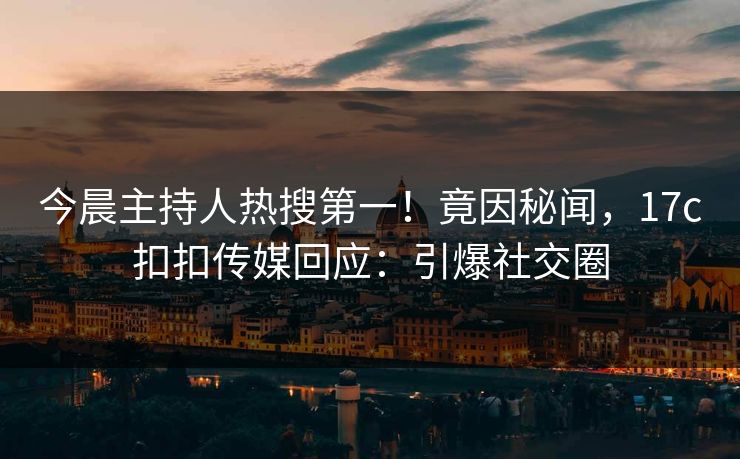 今晨主持人热搜第一！竟因秘闻，17c扣扣传媒回应：引爆社交圈