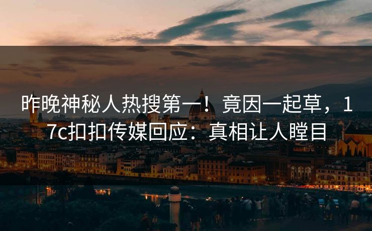 昨晚神秘人热搜第一！竟因一起草，17c扣扣传媒回应：真相让人瞠目