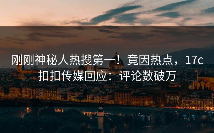 刚刚神秘人热搜第一！竟因热点，17c扣扣传媒回应：评论数破万