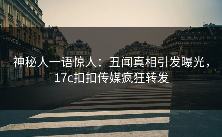 神秘人一语惊人：丑闻真相引发曝光，17c扣扣传媒疯狂转发