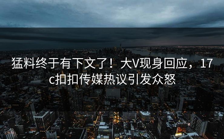 猛料终于有下文了！大V现身回应，17c扣扣传媒热议引发众怒