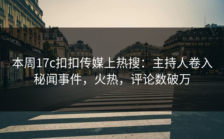 本周17c扣扣传媒上热搜：主持人卷入秘闻事件，火热，评论数破万