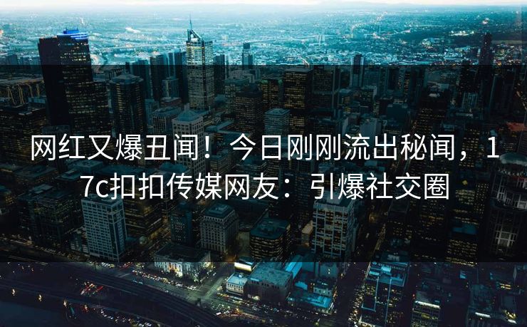 网红又爆丑闻！今日刚刚流出秘闻，17c扣扣传媒网友：引爆社交圈