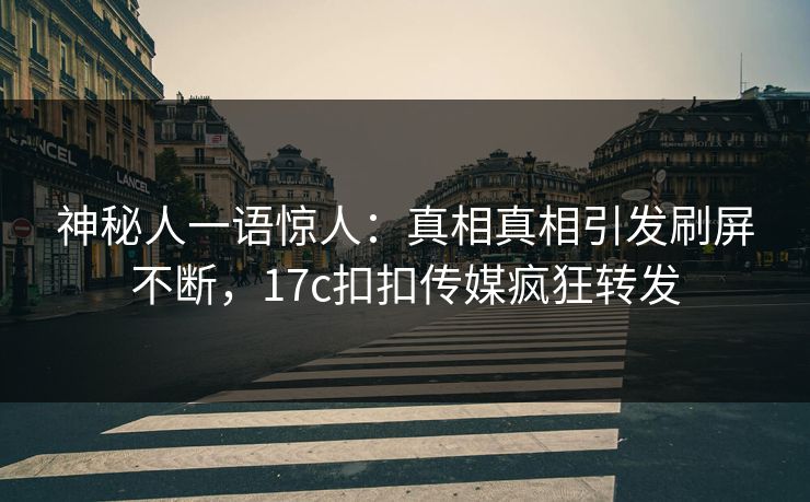 神秘人一语惊人：真相真相引发刷屏不断，17c扣扣传媒疯狂转发