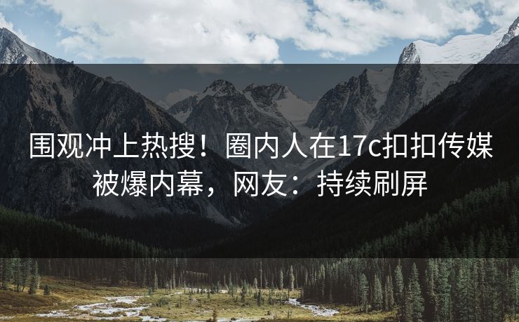 围观冲上热搜！圈内人在17c扣扣传媒被爆内幕，网友：持续刷屏