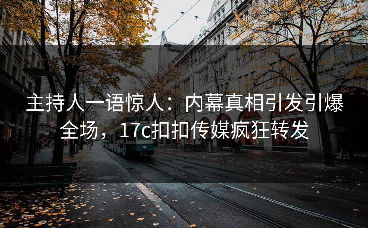 主持人一语惊人：内幕真相引发引爆全场，17c扣扣传媒疯狂转发