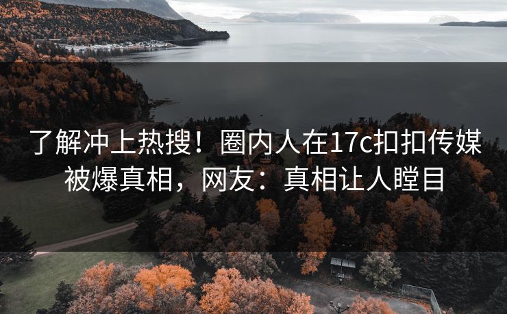 了解冲上热搜！圈内人在17c扣扣传媒被爆真相，网友：真相让人瞠目