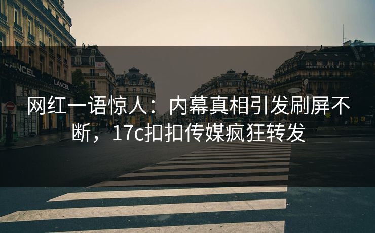 网红一语惊人：内幕真相引发刷屏不断，17c扣扣传媒疯狂转发