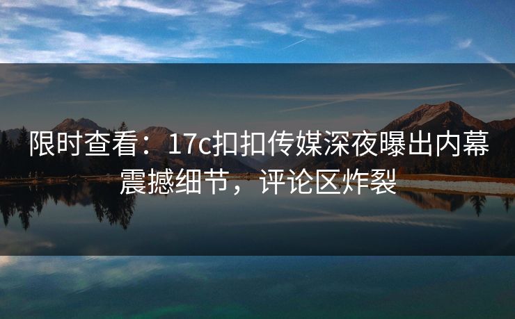 限时查看：17c扣扣传媒深夜曝出内幕震撼细节，评论区炸裂