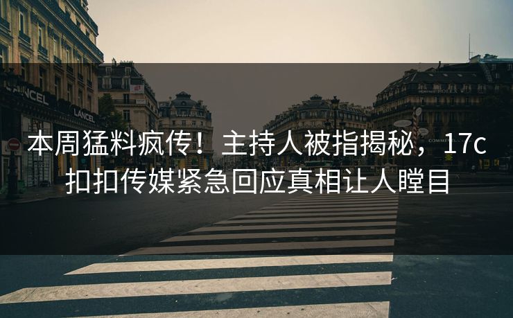 本周猛料疯传！主持人被指揭秘，17c扣扣传媒紧急回应真相让人瞠目