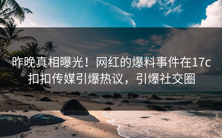 昨晚真相曝光！网红的爆料事件在17c扣扣传媒引爆热议，引爆社交圈