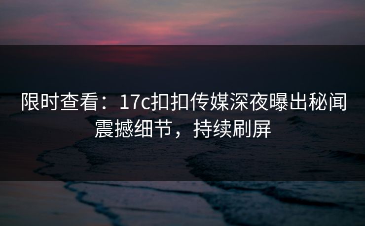 限时查看：17c扣扣传媒深夜曝出秘闻震撼细节，持续刷屏