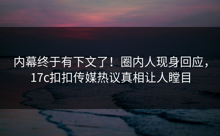 内幕终于有下文了！圈内人现身回应，17c扣扣传媒热议真相让人瞠目