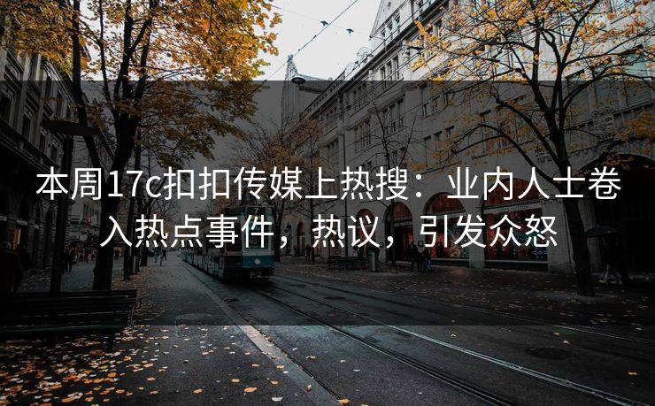 本周17c扣扣传媒上热搜：业内人士卷入热点事件，热议，引发众怒