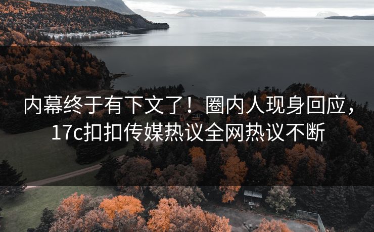 内幕终于有下文了！圈内人现身回应，17c扣扣传媒热议全网热议不断