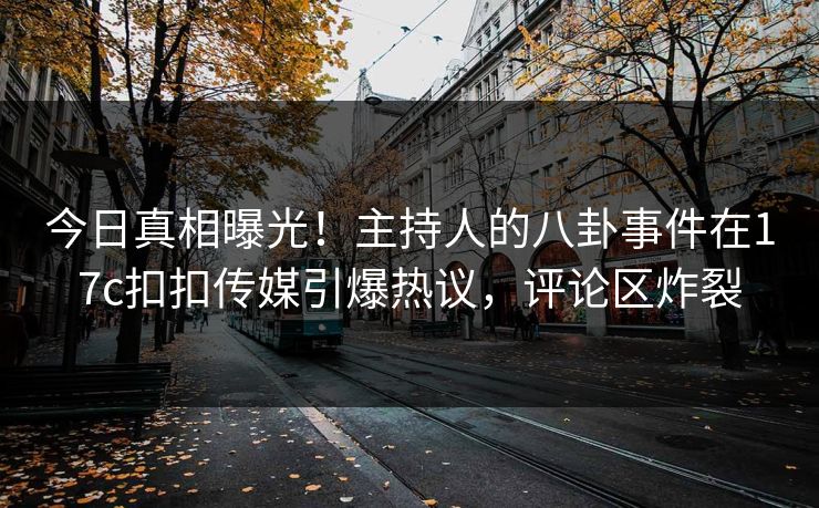 今日真相曝光！主持人的八卦事件在17c扣扣传媒引爆热议，评论区炸裂