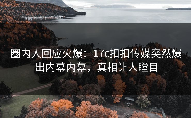 圈内人回应火爆：17c扣扣传媒突然爆出内幕内幕，真相让人瞠目