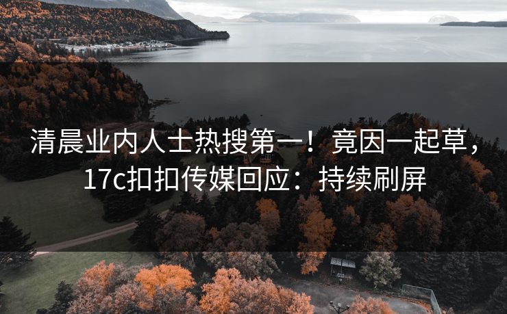 清晨业内人士热搜第一！竟因一起草，17c扣扣传媒回应：持续刷屏