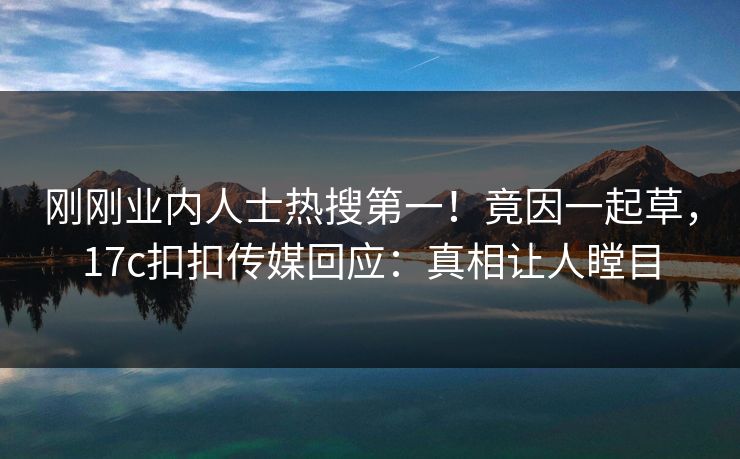 刚刚业内人士热搜第一！竟因一起草，17c扣扣传媒回应：真相让人瞠目
