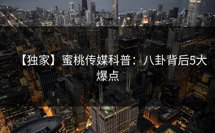 【独家】蜜桃传媒科普：八卦背后5大爆点