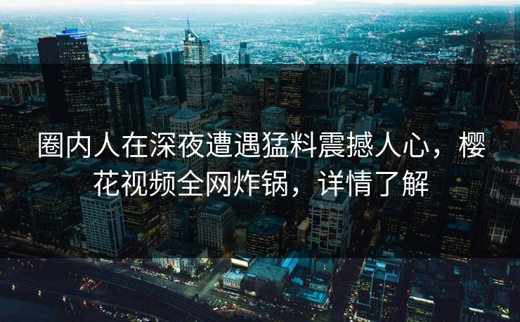 圈内人在深夜遭遇猛料震撼人心，樱花视频全网炸锅，详情了解