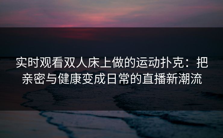 实时观看双人床上做的运动扑克：把亲密与健康变成日常的直播新潮流